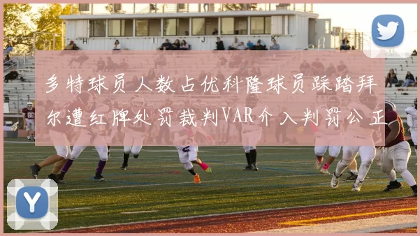 多特球员人数占优科隆球员踩踏拜尔遭红牌处罚裁判VAR介入判罚公正