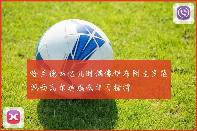哈兰德回忆儿时偶像伊布阿圭罗范佩西瓦尔迪成我学习榜样