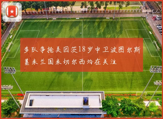 多队争抢美因茨18岁中卫波图尔斯基米兰国米切尔西均在关注