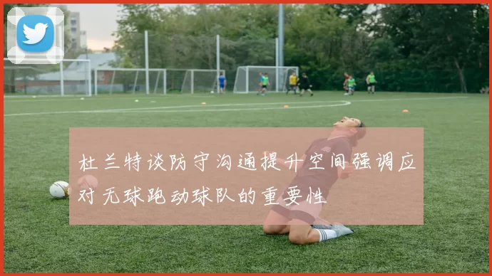 杜兰特谈防守沟通提升空间强调应对无球跑动球队的重要性