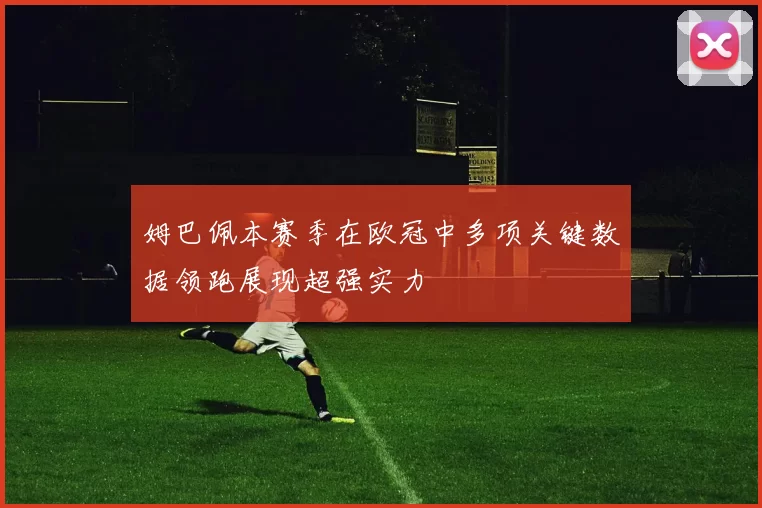 姆巴佩本赛季在欧冠中多项关键数据领跑展现超强实力