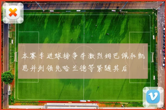 本赛季进球榜争夺激烈姆巴佩和凯恩并列领先哈兰德等紧随其后