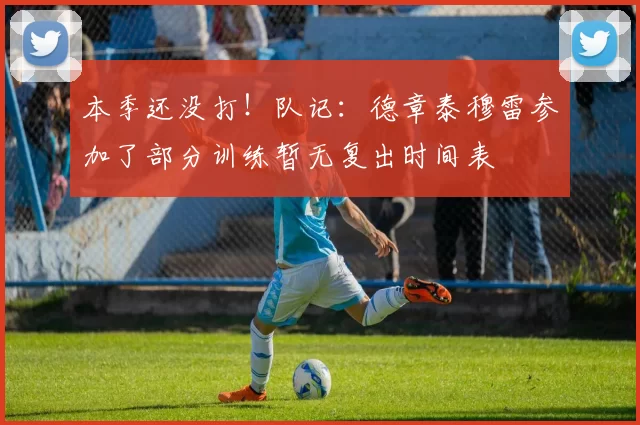 本季还没打！队记：德章泰穆雷参加了部分训练暂无复出时间表