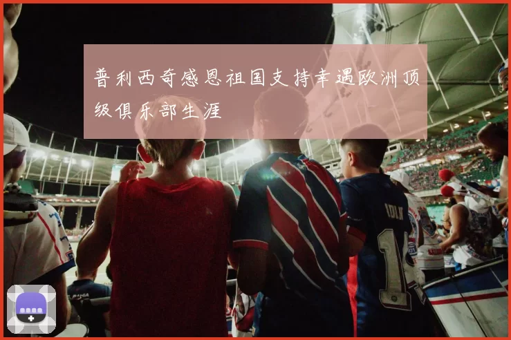 普利西奇感恩祖国支持幸遇欧洲顶级俱乐部生涯