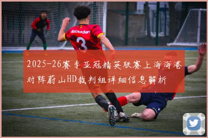 2025-26赛季亚冠精英联赛上海海港对阵蔚山HD裁判组详细信息解析
