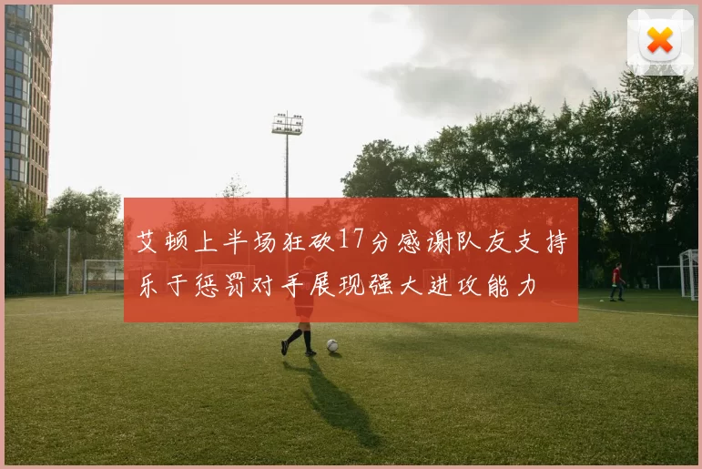 艾顿上半场狂砍17分感谢队友支持乐于惩罚对手展现强大进攻能力