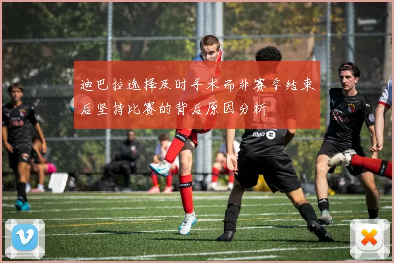 迪巴拉选择及时手术而非赛季结束后坚持比赛的背后原因分析