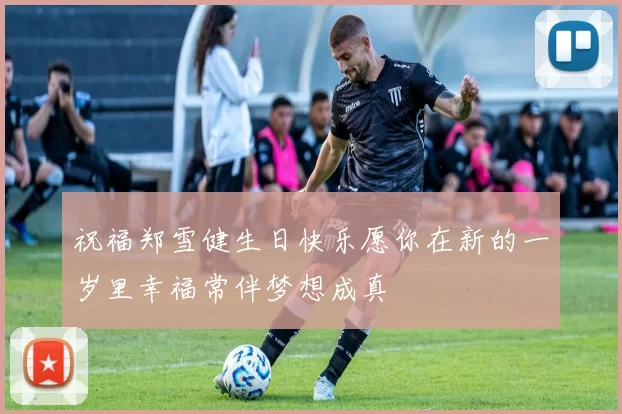 祝福郑雪健生日快乐愿你在新的一岁里幸福常伴梦想成真