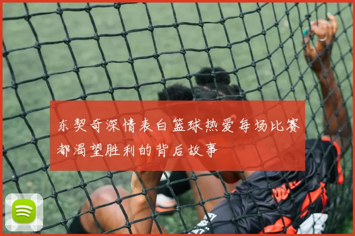 东契奇深情表白篮球热爱每场比赛都渴望胜利的背后故事