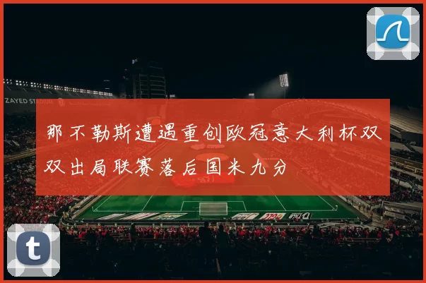 那不勒斯遭遇重创欧冠意大利杯双双出局联赛落后国米九分