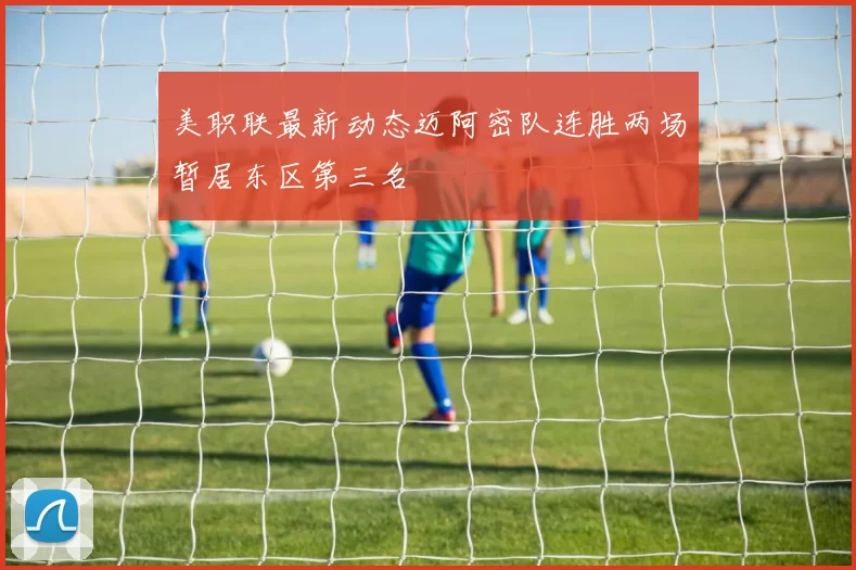 美职联最新动态迈阿密队连胜两场暂居东区第三名