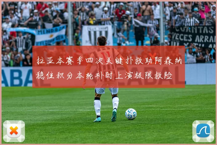拉亚本赛季四次关键扑救助阿森纳稳住积分本轮补时上演极限救险