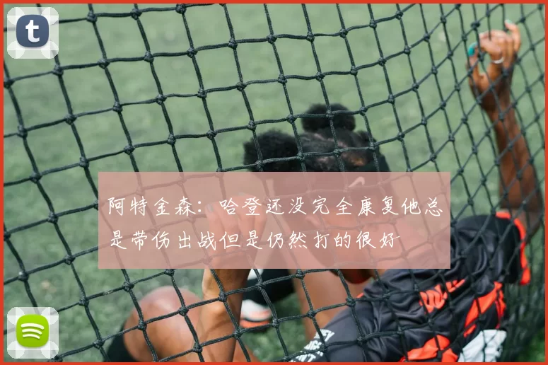 阿特金森：哈登还没完全康复他总是带伤出战但是仍然打的很好