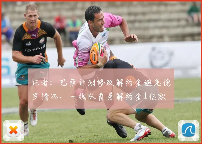 记者：巴萨计划修改解约金避免德罗情况，一线队首秀解约金1亿欧