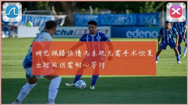 姆巴佩膝伤情况乐观无需手术但复出时间仍需耐心等待