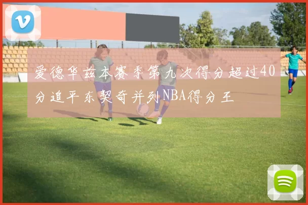 爱德华兹本赛季第九次得分超过40分追平东契奇并列NBA得分王