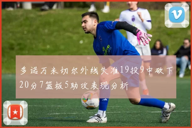 多诺万米切尔外线失准19投9中砍下20分7篮板5助攻表现分析