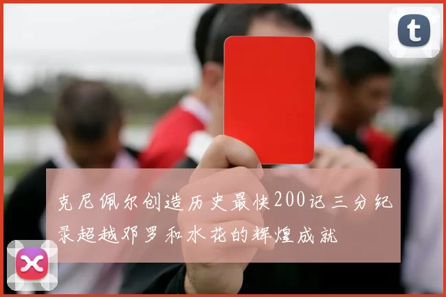 克尼佩尔创造历史最快200记三分纪录超越邓罗和水花的辉煌成就