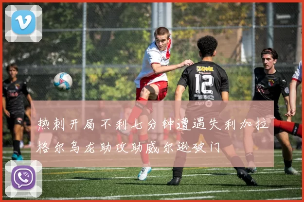热刺开局不利七分钟遭遇失利加拉格尔乌龙助攻助威尔逊破门