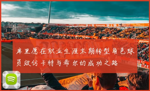 库里愿在职业生涯末期转型角色球员效仿卡特与希尔的成功之路