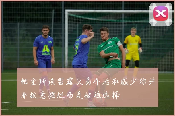 帕金斯谈雷霆交易乔治和威少称并非故意摆烂而是被迫选择