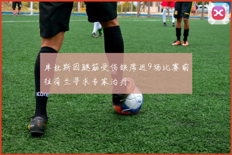 库杜斯因腿筋受伤缺席近9场比赛前往荷兰寻求专家治疗