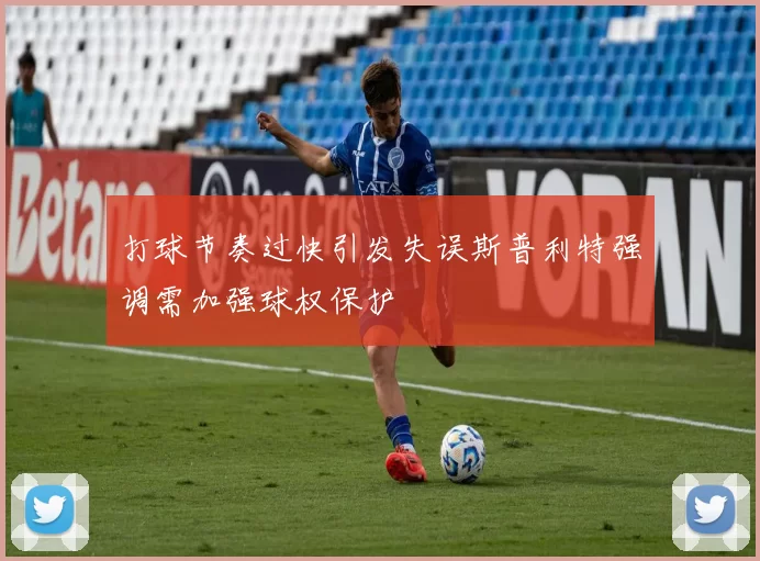 打球节奏过快引发失误斯普利特强调需加强球权保护