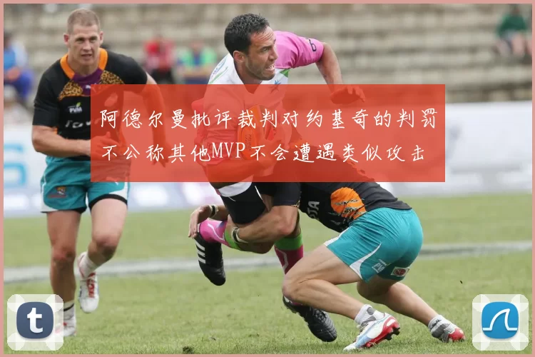 阿德尔曼批评裁判对约基奇的判罚不公称其他MVP不会遭遇类似攻击