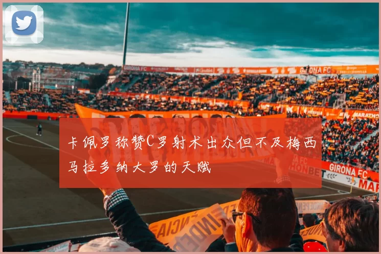 卡佩罗称赞C罗射术出众但不及梅西马拉多纳大罗的天赋