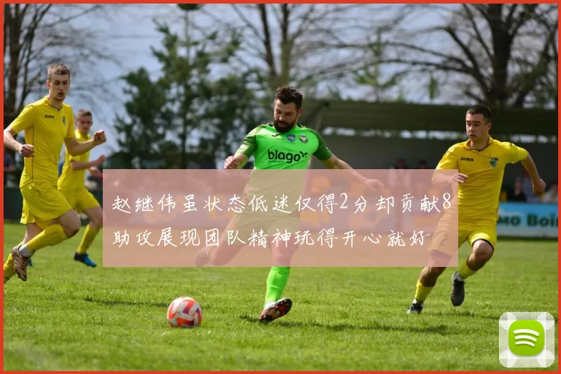 赵继伟虽状态低迷仅得2分却贡献8助攻展现团队精神玩得开心就好