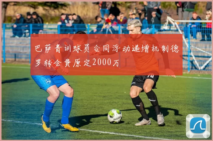 巴萨青训球员合同浮动递增机制德罗转会费原定2000万