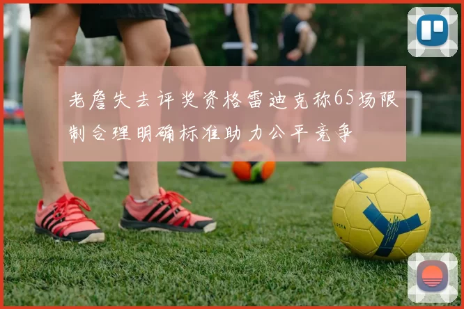 老詹失去评奖资格雷迪克称65场限制合理明确标准助力公平竞争