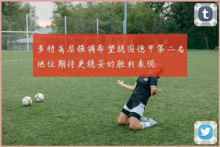 多特高层强调希望稳固德甲第二名地位期待更稳妥的胜利表现