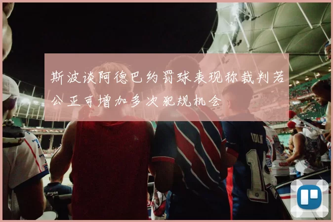 斯波谈阿德巴约罚球表现称裁判若公正可增加多次犯规机会